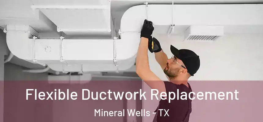  Flexible Ductwork Replacement Mineral Wells - TX